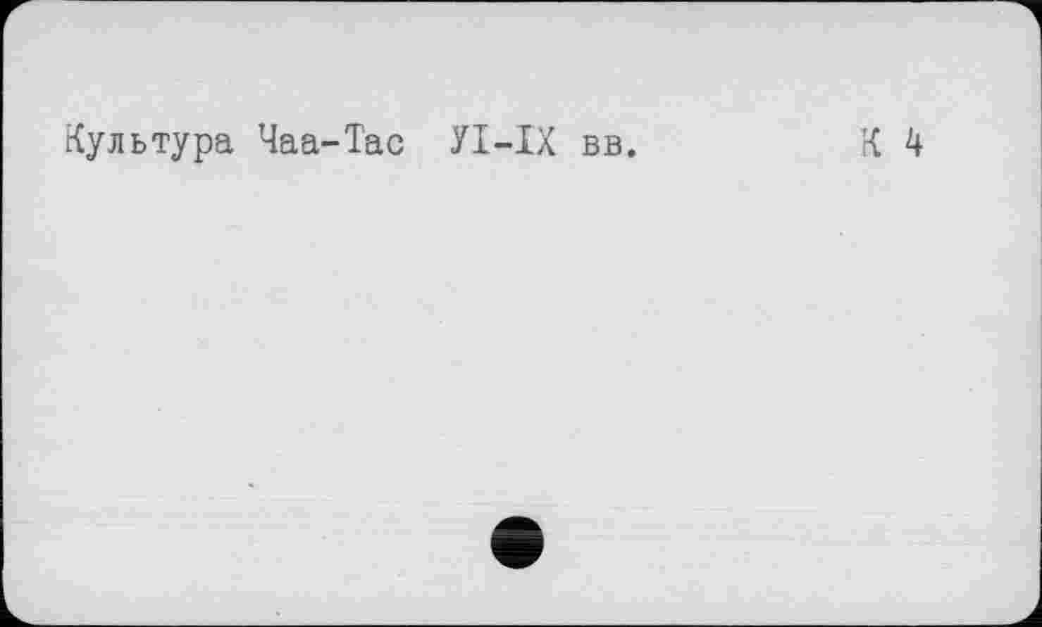 ﻿Культура Чаа-Тас У1-ХХ вв.	К 4